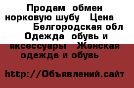 Продам (обмен)норковую шубу › Цена ­ 45 000 - Белгородская обл. Одежда, обувь и аксессуары » Женская одежда и обувь   